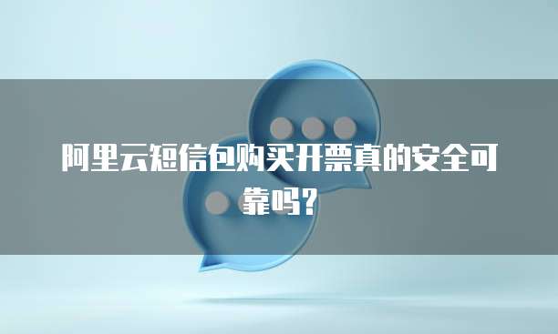 阿里云短信包购买开票真的安全可靠吗?