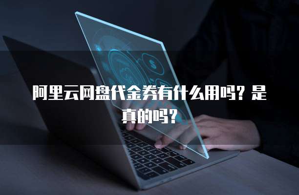 阿里云网盘代金券有什么用吗?是真的吗?