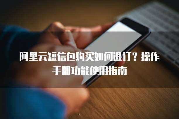 阿里云短信包购买如何退订?操作手册功能使用指南