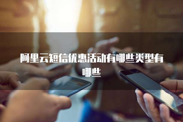 阿里云短信优惠活动有哪些类型有哪些