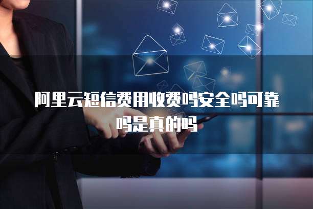 阿里云短信费用收费吗安全吗可靠吗是真的吗