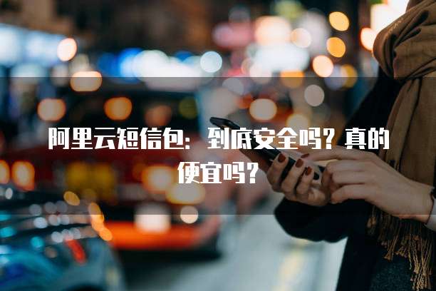 阿里云短信包:到底安全吗?真的便宜吗?