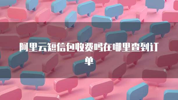 阿里云短信包收费吗在哪里查到订单