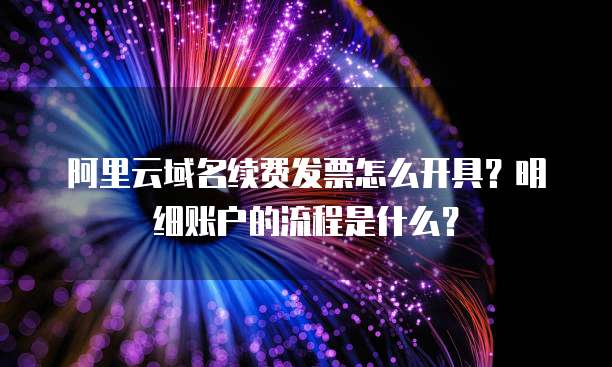 阿里云域名续费发票怎么开具?明细账户的流程是什么?