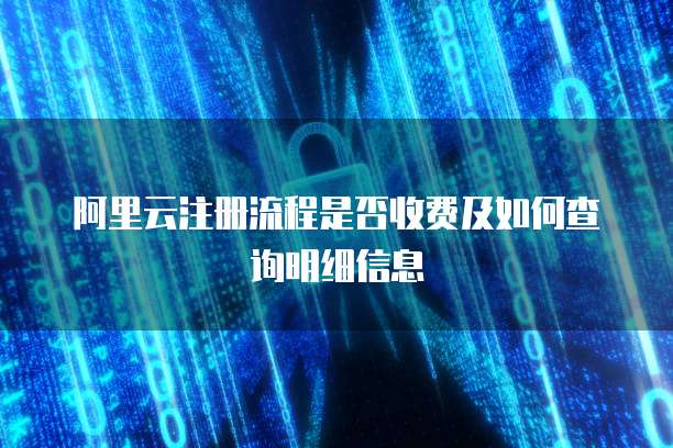 阿里云注册流程是否收费及如何查询明细信息