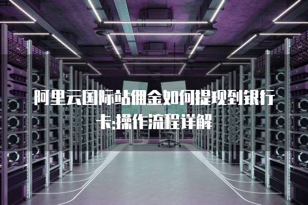 阿里云国际站佣金如何提现到银行卡:操作流程详解