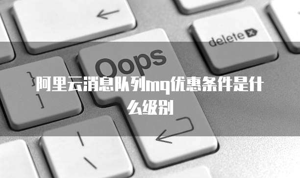 阿里云消息队列mq优惠条件是什么级别