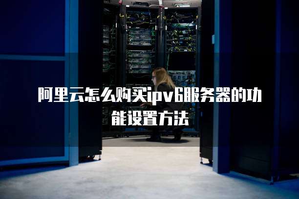 阿里云怎么购买ipv6服务器的功能设置方法