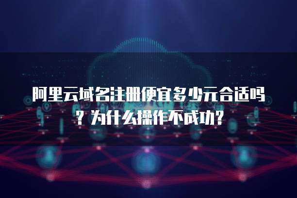 阿里云域名注册便宜多少元合适吗?为什么操作不成功?