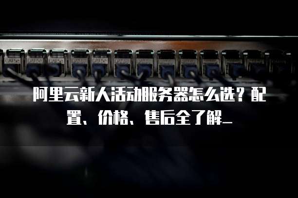 阿里云新人活动服务器怎么选?配置、价格、售后全了解_