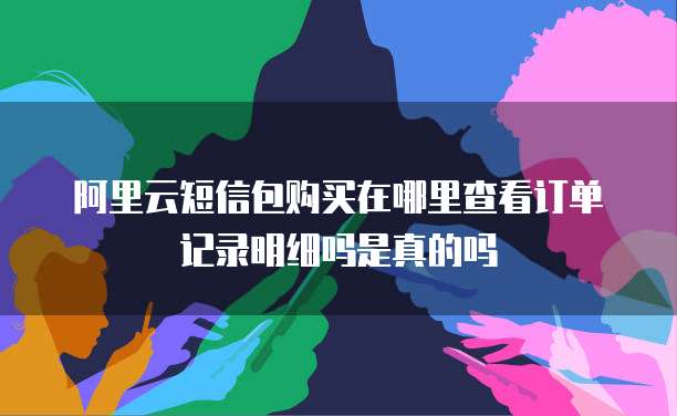 阿里云短信包购买在哪里查看订单记录明细吗是真的吗