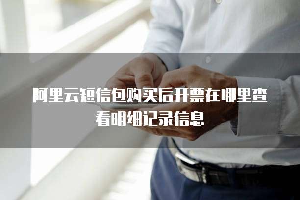 阿里云短信包购买后开票在哪里查看明细记录信息