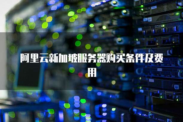 阿里云新加坡服务器购买条件及费用