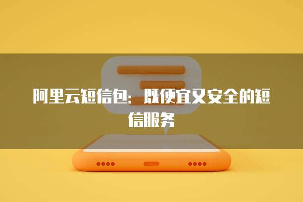 阿里云短信包：既便宜又安全的短信服务