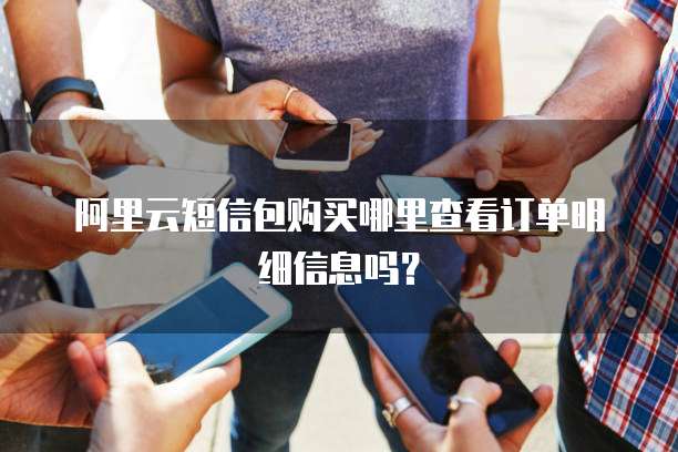 阿里云短信包购买哪里查看订单明细信息吗?