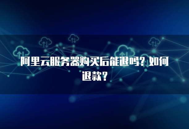 阿里云服务器购买后能退吗?如何退款?