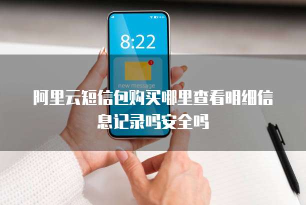 阿里云短信包购买哪里查看明细信息记录吗安全吗