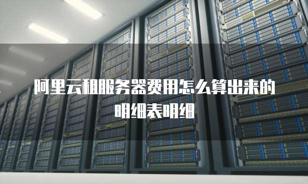 阿里云租服务器费用怎么算出来的明细表明细