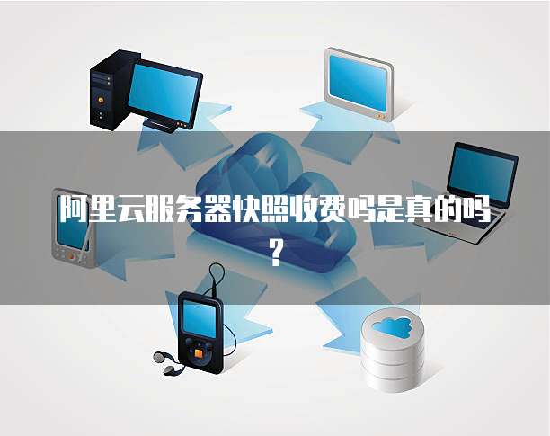 阿里云服务器快照收费吗是真的吗?