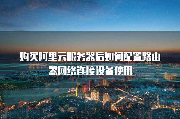 购买阿里云服务器后如何配置路由器网络连接设备使用