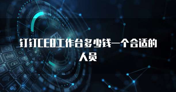 钉钉CEO工作台多少钱一个合适的人员