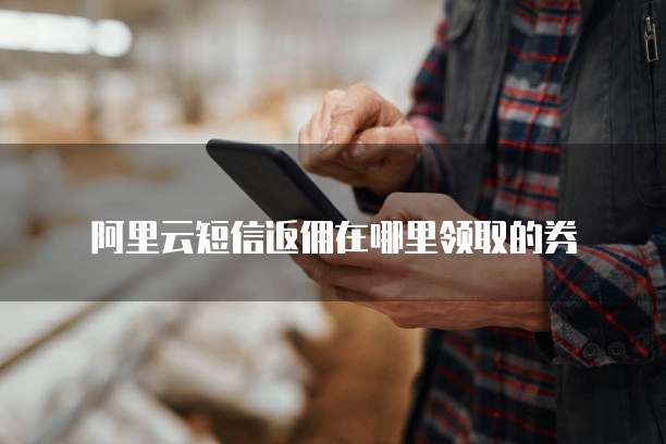 阿里云短信返佣在哪里领取的券