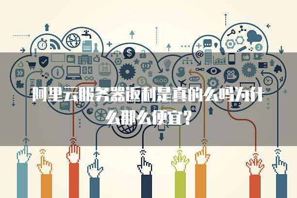 阿里云服务器返利是真的么吗为什么那么便宜?