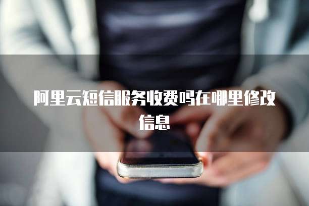 阿里云短信服务收费吗在哪里修改信息