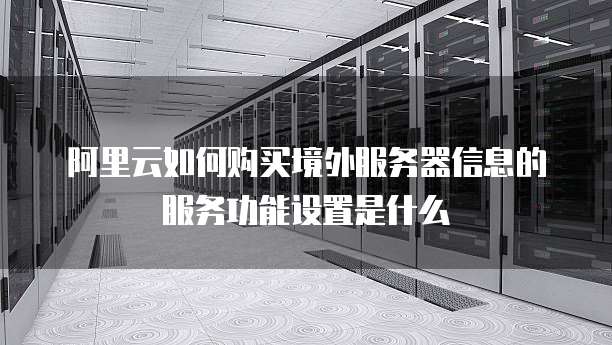 阿里云如何购买境外服务器信息的服务功能设置是什么