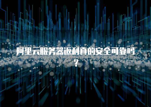 阿里云服务器返利真的安全可靠吗?