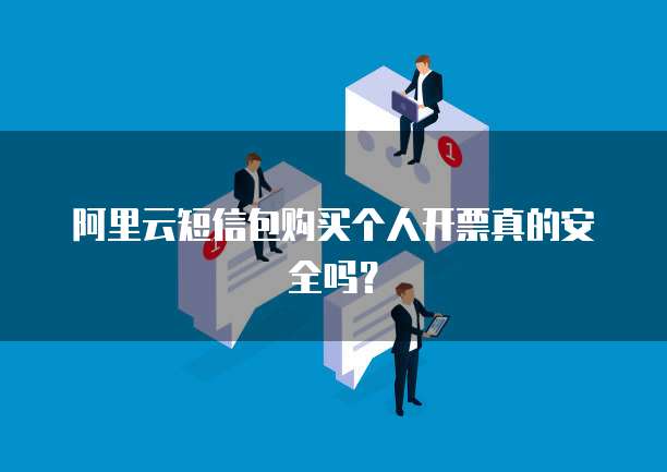 阿里云短信包购买个人开票真的安全吗?
