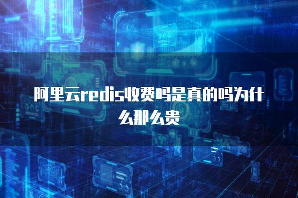 阿里云redis收费吗是真的吗为什么那么贵