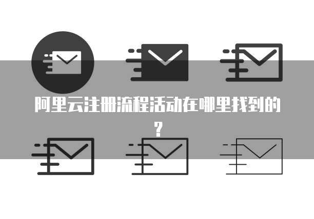 阿里云注册流程活动在哪里找到的？