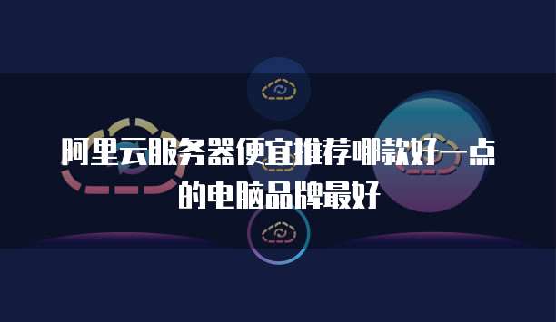 阿里云服务器便宜推荐哪款好一点的电脑品牌最好