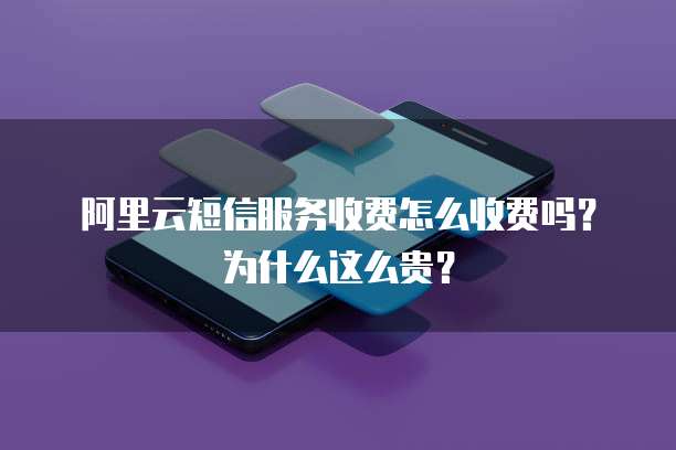阿里云短信服务收费怎么收费吗?为什么这么贵?