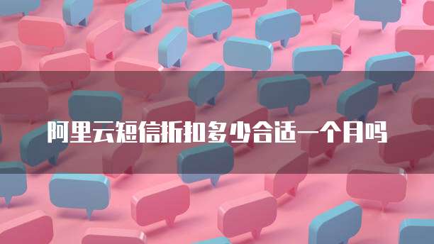 阿里云短信折扣多少合适一个月吗