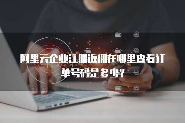 阿里云企业注册返佣在哪里查看订单号码是多少?