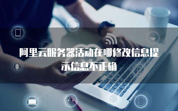 阿里云服务器活动在哪修改信息提示信息不正确