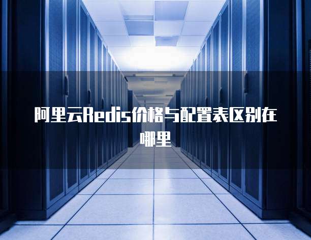 阿里云Redis价格与配置表区别在哪里