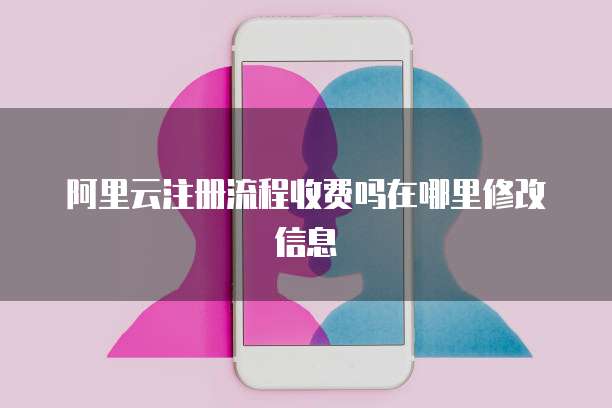 阿里云注册流程收费吗在哪里修改信息