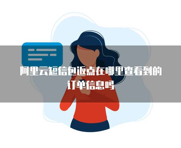 阿里云短信包返点在哪里查看到的订单信息吗