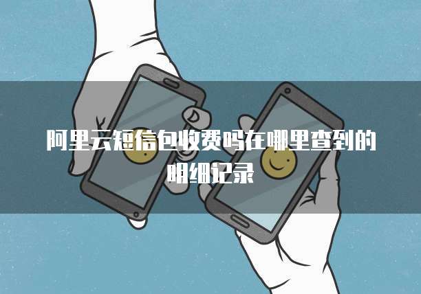 阿里云短信包收费吗在哪里查到的明细记录