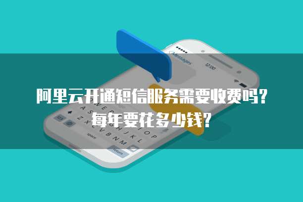 阿里云开通短信服务需要收费吗?每年要花多少钱?