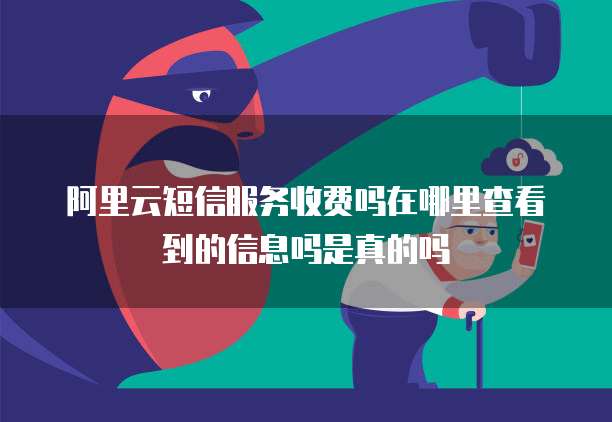 阿里云短信服务收费吗在哪里查看到的信息吗是真的吗