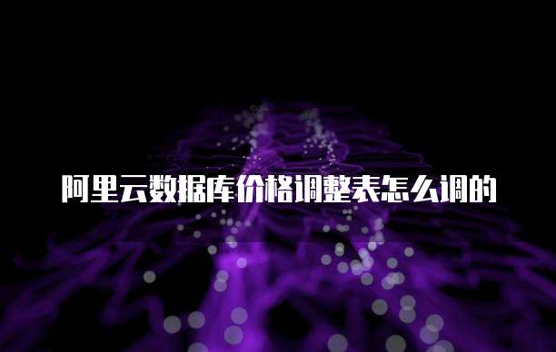 阿里云数据库价格调整表怎么调的