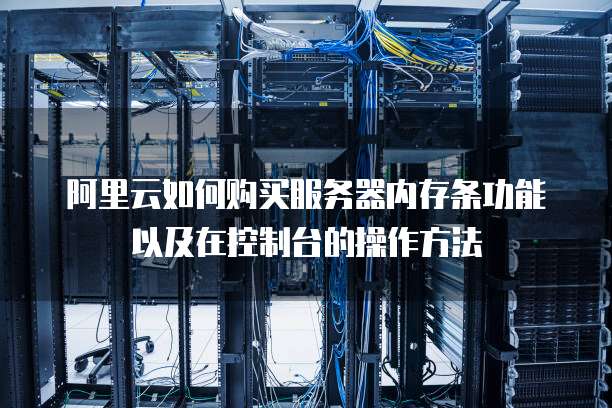 阿里云如何购买服务器内存条功能以及在控制台的操作方法