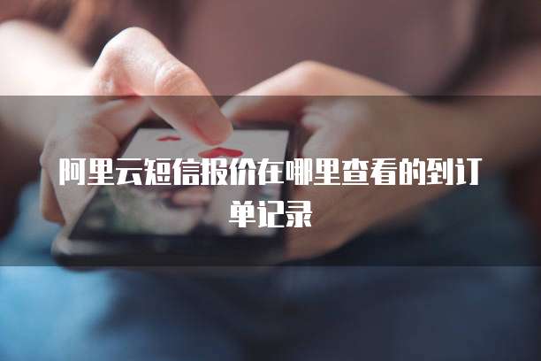 阿里云短信报价在哪里查看的到订单记录