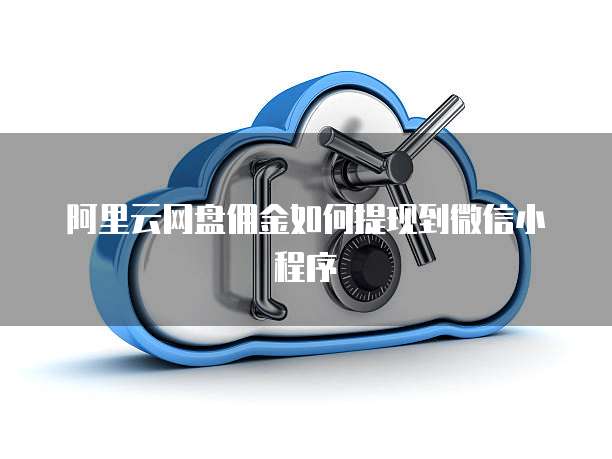 阿里云网盘佣金如何提现到微信小程序