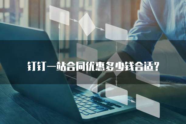 钉钉一站合同优惠多少钱合适?