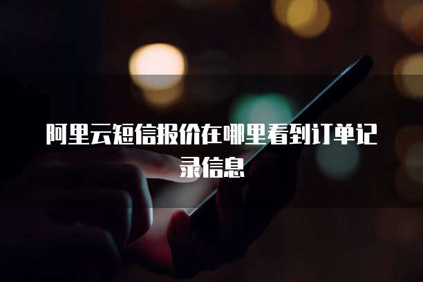 阿里云短信报价在哪里看到订单记录信息